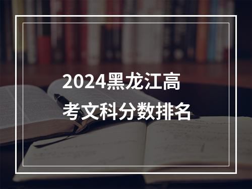 2024黑龙江高考文科分数排名