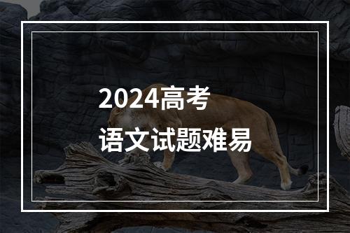 2024高考语文试题难易