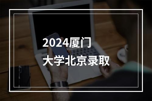 2024厦门大学北京录取