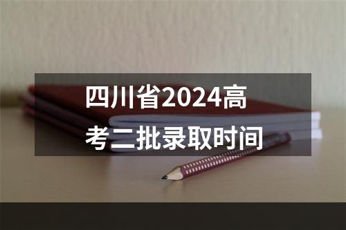 四川省2024高考二批录取时间