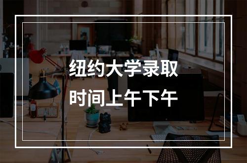 纽约大学录取时间上午下午