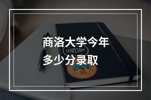 商洛大学今年多少分录取