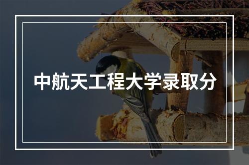 中航天工程大学录取分