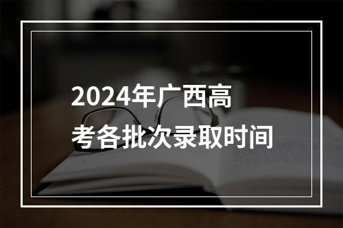 2024年广西高考各批次录取时间