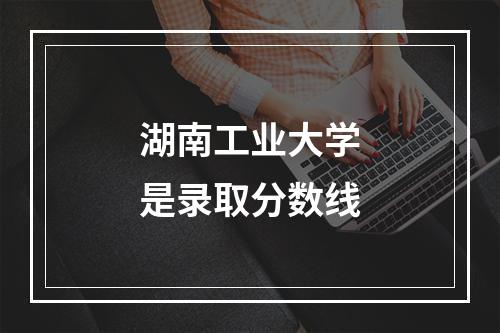 湖南工业大学是录取分数线