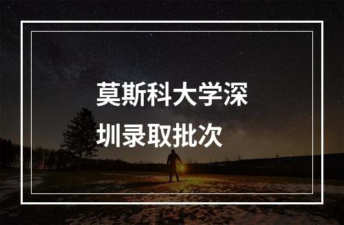 莫斯科大学深圳录取批次