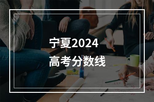 宁夏2024高考分数线