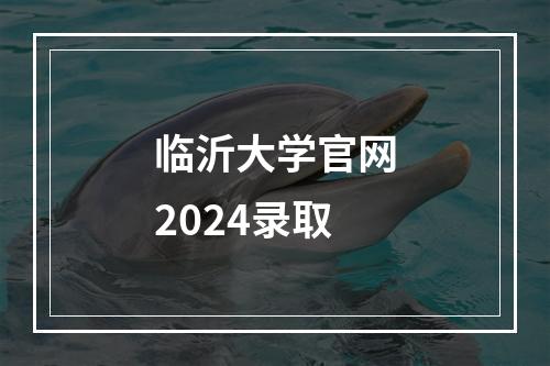 临沂大学官网2024录取