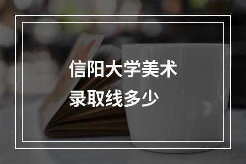 信阳大学美术录取线多少