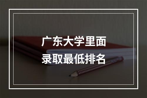 广东大学里面录取最低排名