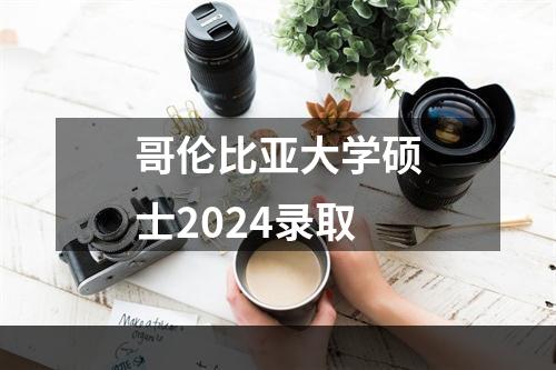 哥伦比亚大学硕士2024录取