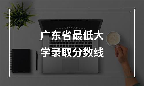 广东省最低大学录取分数线