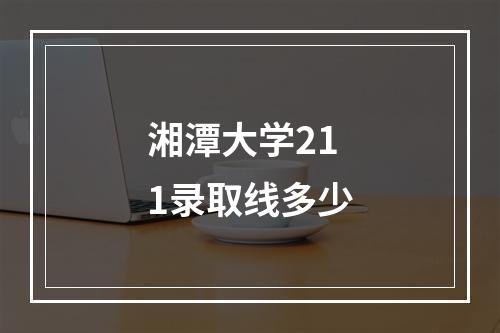 湘潭大学211录取线多少