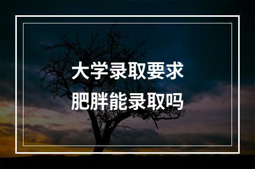 大学录取要求肥胖能录取吗