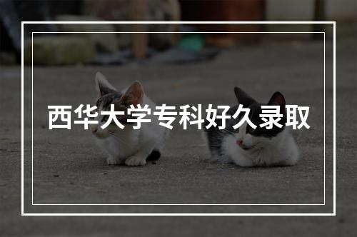 西华大学专科好久录取