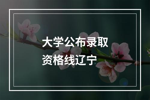 大学公布录取资格线辽宁