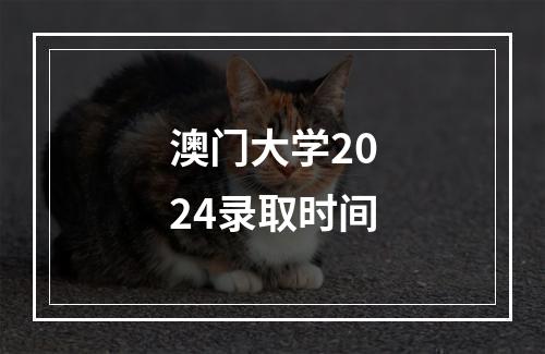 澳门大学2024录取时间