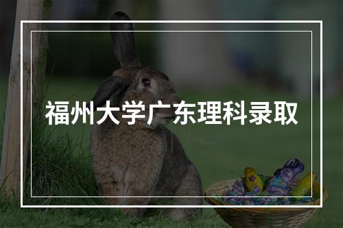 福州大学广东理科录取