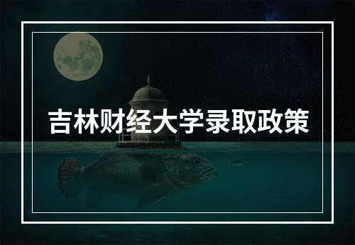 吉林财经大学录取政策