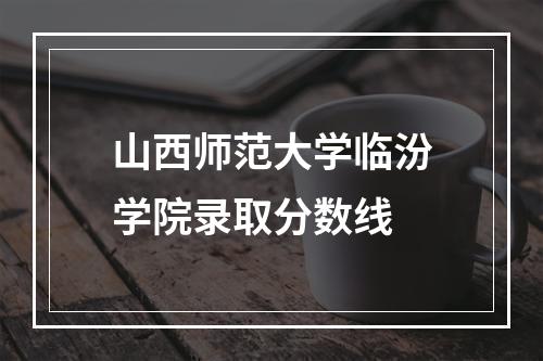 山西师范大学临汾学院录取分数线