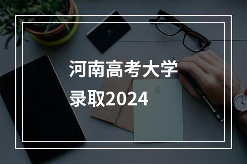 河南高考大学录取2024