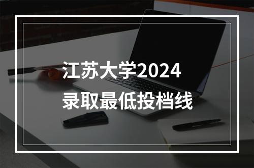 江苏大学2024录取最低投档线