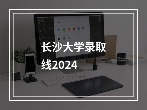 长沙大学录取线2024