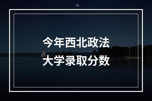 今年西北政法大学录取分数