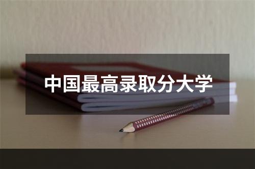 中国最高录取分大学