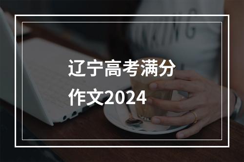 辽宁高考满分作文2024