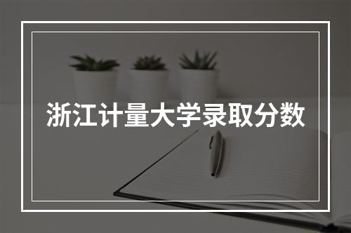 浙江计量大学录取分数