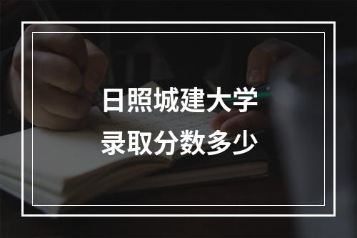 日照城建大学录取分数多少