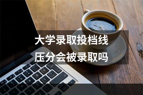 大学录取投档线压分会被录取吗