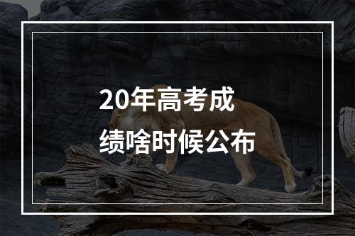 20年高考成绩啥时候公布