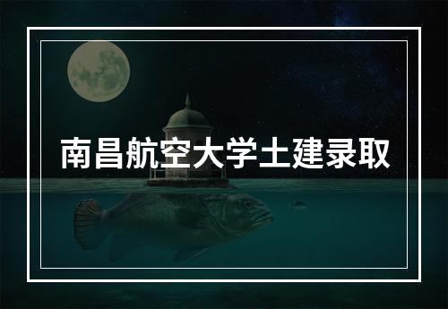 南昌航空大学土建录取