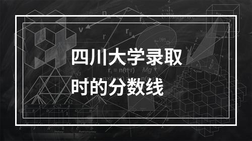 四川大学录取时的分数线