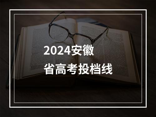 2024安徽省高考投档线