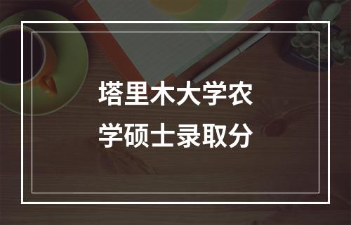 塔里木大学农学硕士录取分