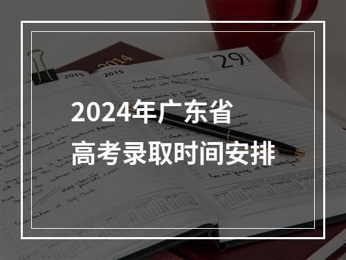 2024年广东省高考录取时间安排