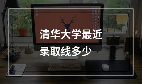 清华大学最近录取线多少