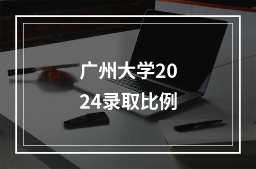 广州大学2024录取比例