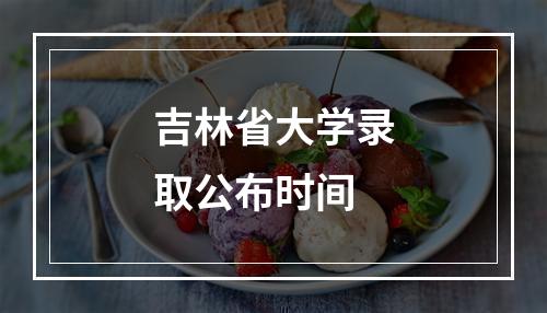 吉林省大学录取公布时间