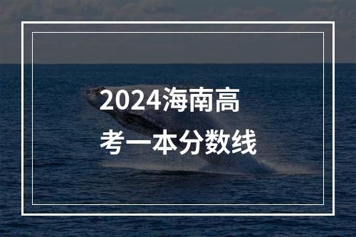 2024海南高考一本分数线