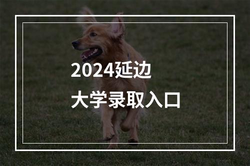 2024延边大学录取入口