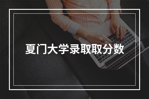 夏门大学录取取分数