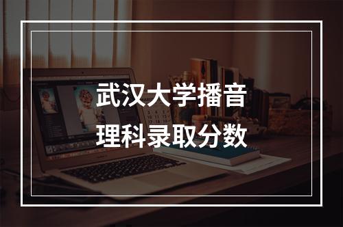 武汉大学播音理科录取分数