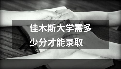 佳木斯大学需多少分才能录取