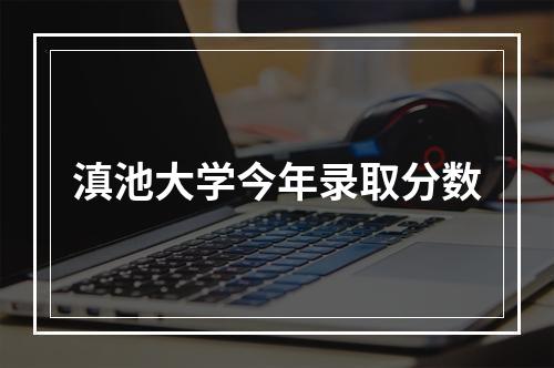 滇池大学今年录取分数