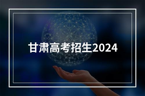 甘肃高考招生2024