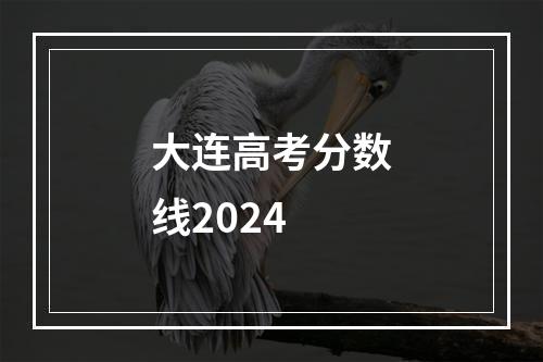 大连高考分数线2024